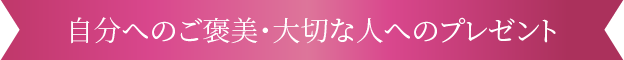 自分へのご褒美・大切な人へのプレゼント