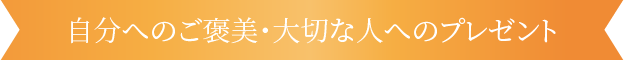 自分へのご褒美・大切な人へのプレゼント